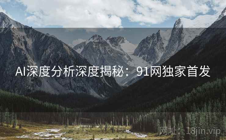 AI深度分析深度揭秘：91网独家首发