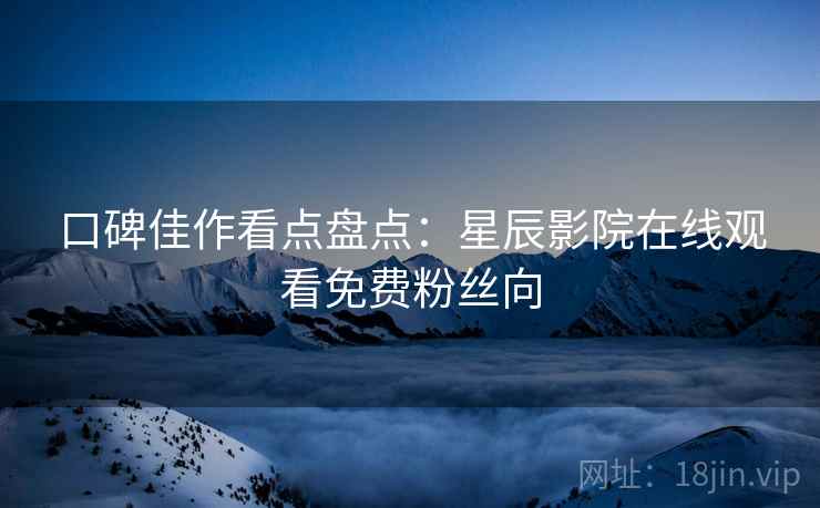 口碑佳作看点盘点：星辰影院在线观看免费粉丝向