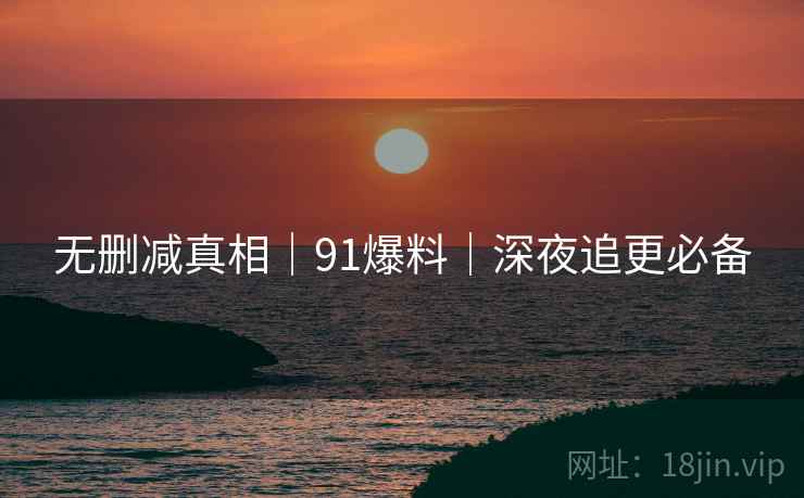 无删减真相|91爆料|深夜追更必备 无删减真相|91爆料|深夜追更必备
