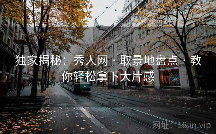独家揭秘：秀人网 · 取景地盘点 · 教你轻松拿下大片感