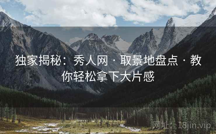 独家揭秘：秀人网 · 取景地盘点 · 教你轻松拿下大片感