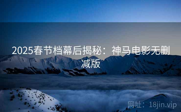 2025春节档幕后揭秘：神马电影无删减版