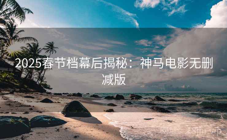 2025春节档幕后揭秘：神马电影无删减版