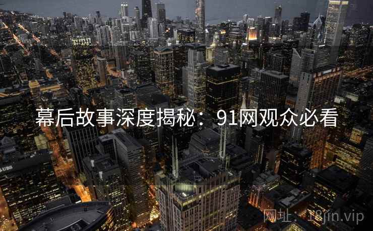 幕后故事深度揭秘：91网观众必看