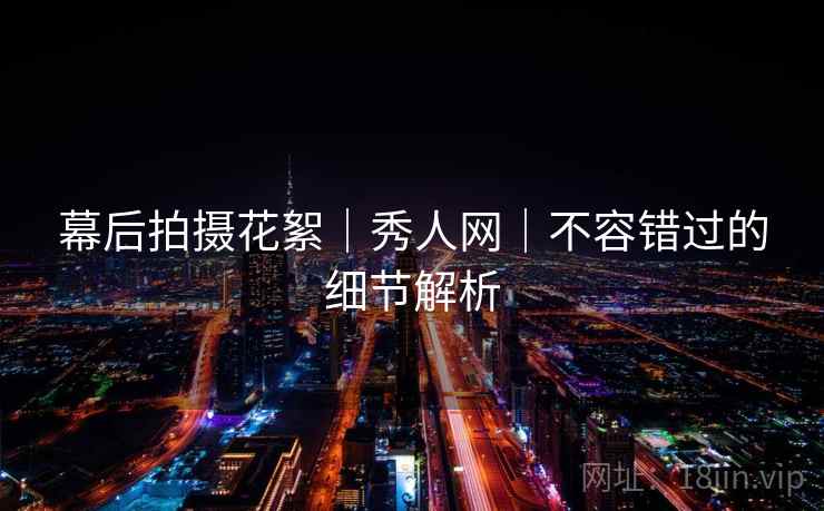 幕后拍摄花絮｜秀人网｜不容错过的细节解析