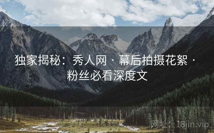 独家揭秘：秀人网 · 幕后拍摄花絮 · 粉丝必看深度文