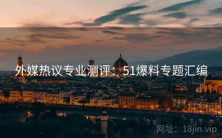 外媒热议专业测评：51爆料专题汇编