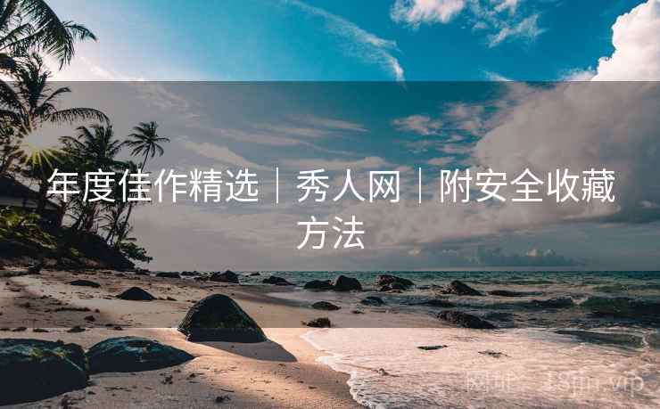 年度佳作精选｜秀人网｜附安全收藏方法