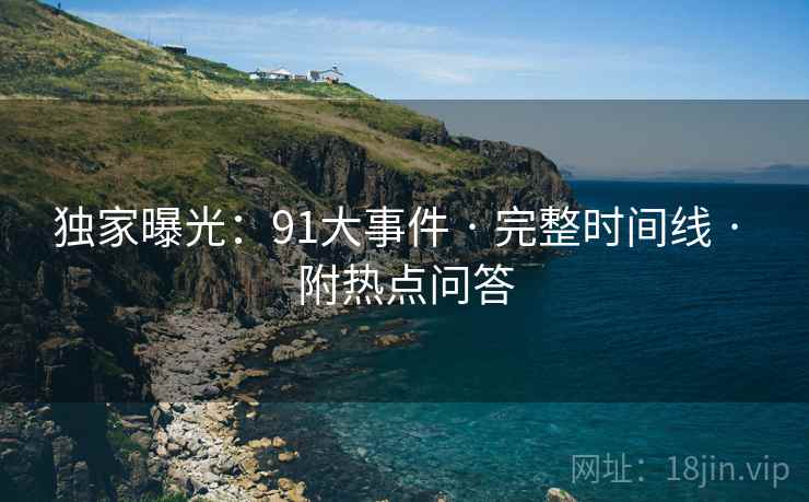 独家曝光：91大事件 · 完整时间线 · 附热点问答