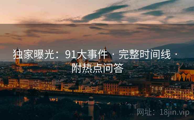 独家曝光：91大事件 · 完整时间线 · 附热点问答