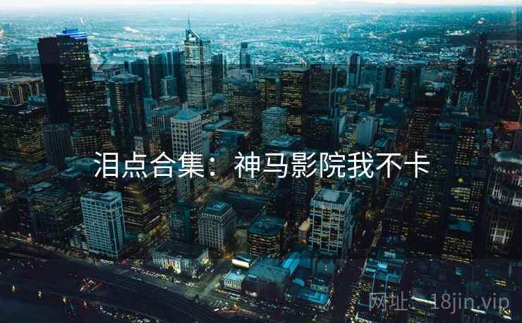 泪点合集：神马影院我不卡