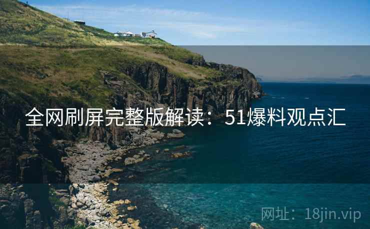 全网刷屏完整版解读：51爆料观点汇