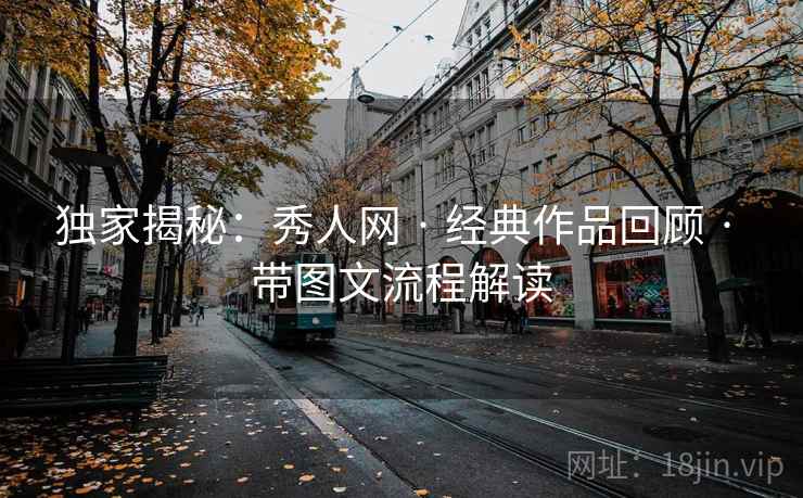 独家揭秘：秀人网 · 经典作品回顾 · 带图文流程解读