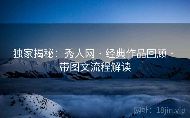 独家揭秘：秀人网 · 经典作品回顾 · 带图文流程解读