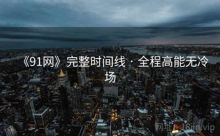 《91网》完整时间线 · 全程高能无冷场