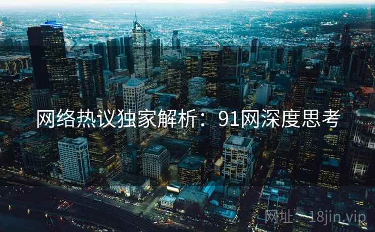 网络热议独家解析：91网深度思考