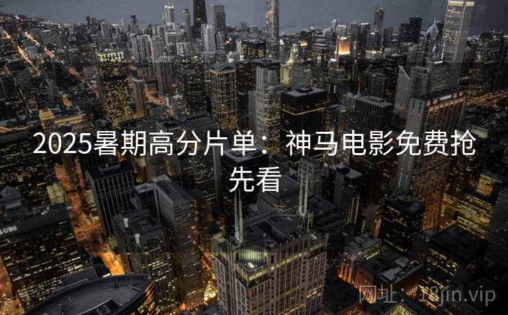 2025暑期高分片单：神马电影免费抢先看
