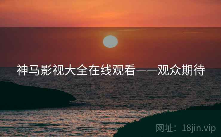 神马影视大全在线观看——观众期待