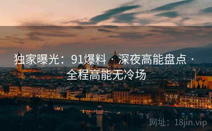 独家曝光：91爆料 · 深夜高能盘点 · 全程高能无冷场