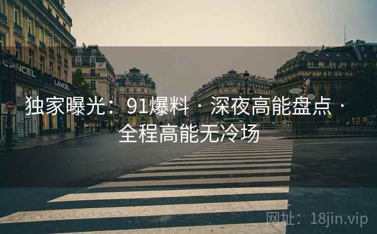 独家曝光：91爆料 · 深夜高能盘点 · 全程高能无冷场
