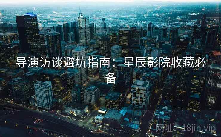 导演访谈避坑指南：星辰影院收藏必备