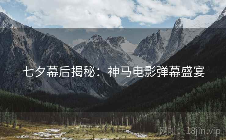 七夕幕后揭秘：神马电影弹幕盛宴