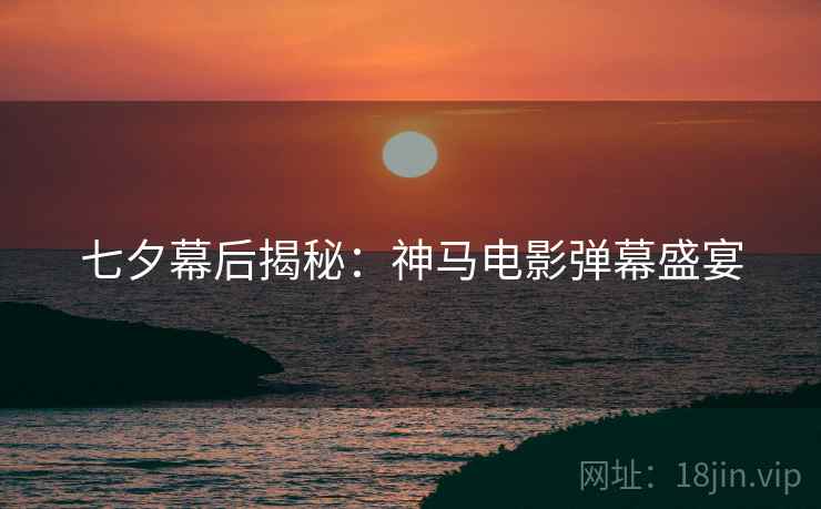 七夕幕后揭秘：神马电影弹幕盛宴