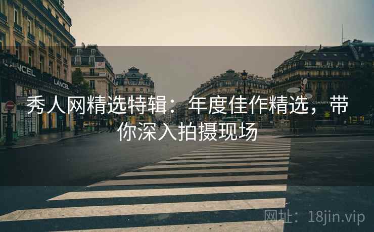 秀人网精选特辑：年度佳作精选，带你深入拍摄现场