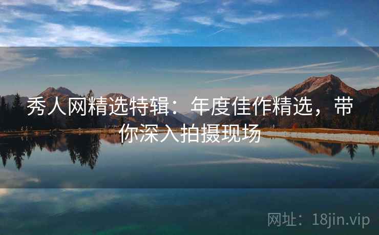 秀人网精选特辑：年度佳作精选，带你深入拍摄现场