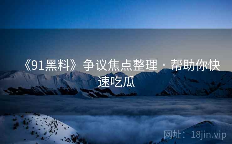 《91黑料》争议焦点整理 · 帮助你快速吃瓜