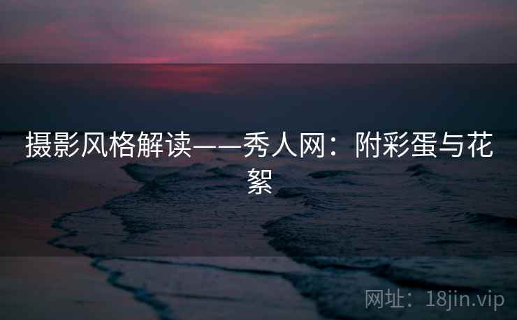 摄影风格解读——秀人网：附彩蛋与花絮