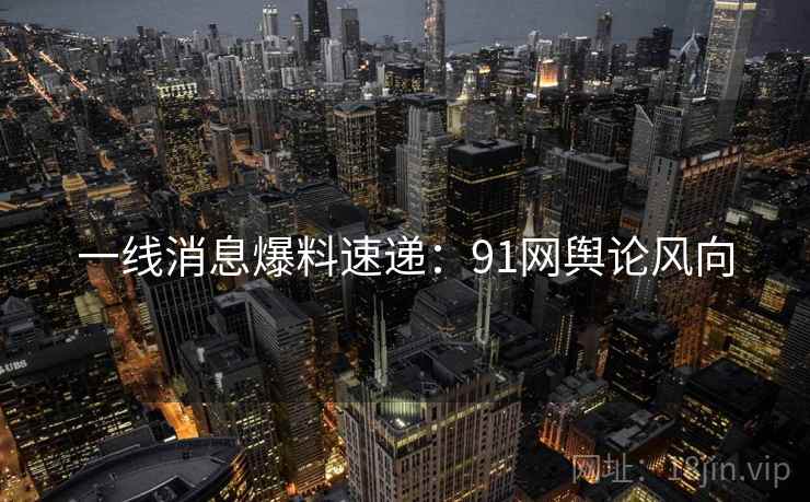 一线消息爆料速递：91网舆论风向