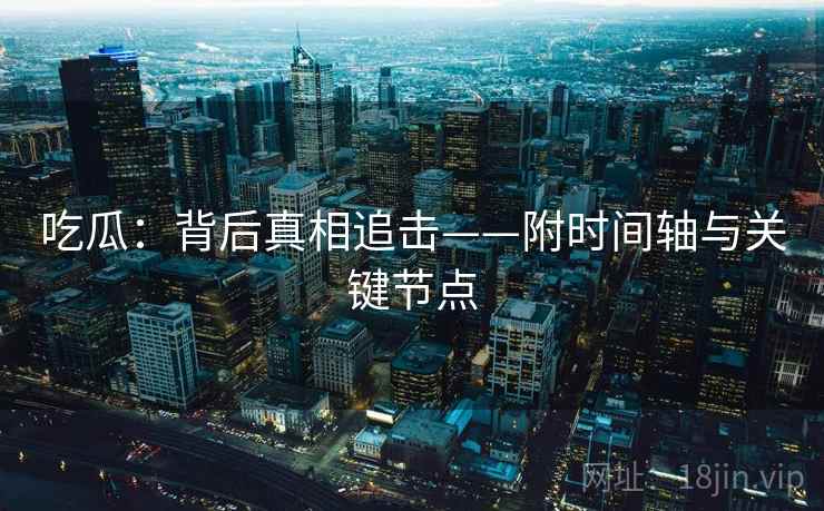 吃瓜：背后真相追击——附时间轴与关键节点