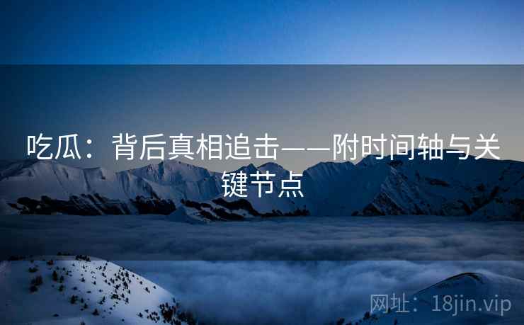吃瓜：背后真相追击——附时间轴与关键节点