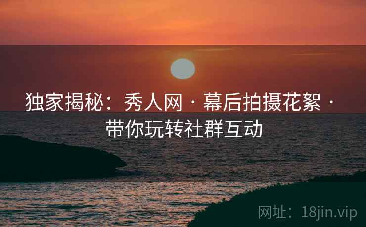 独家揭秘：秀人网 · 幕后拍摄花絮 · 带你玩转社群互动