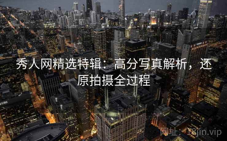 秀人网精选特辑：高分写真解析，还原拍摄全过程