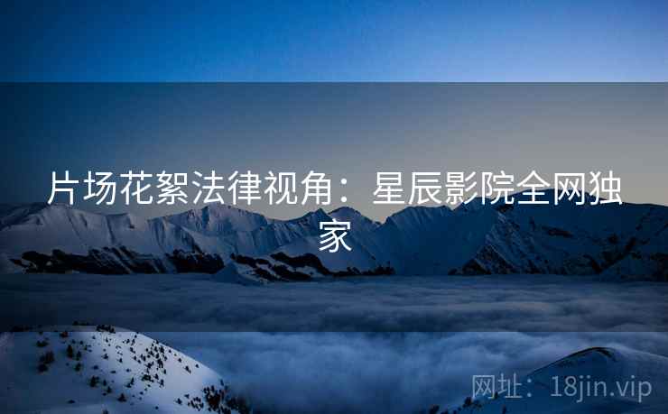 片场花絮法律视角：星辰影院全网独家