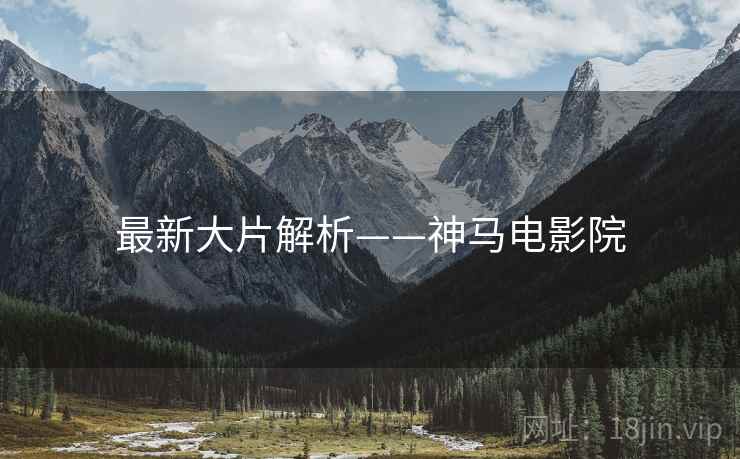 最新大片解析——神马电影院