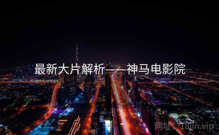 最新大片解析——神马电影院