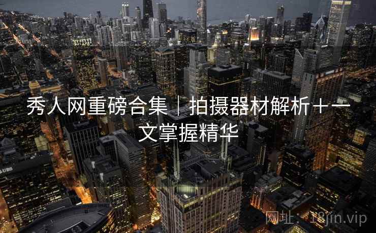 秀人网重磅合集｜拍摄器材解析＋一文掌握精华