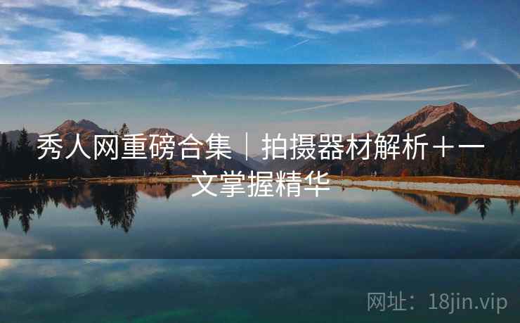 秀人网重磅合集｜拍摄器材解析＋一文掌握精华