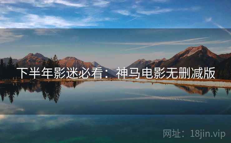 下半年影迷必看：神马电影无删减版