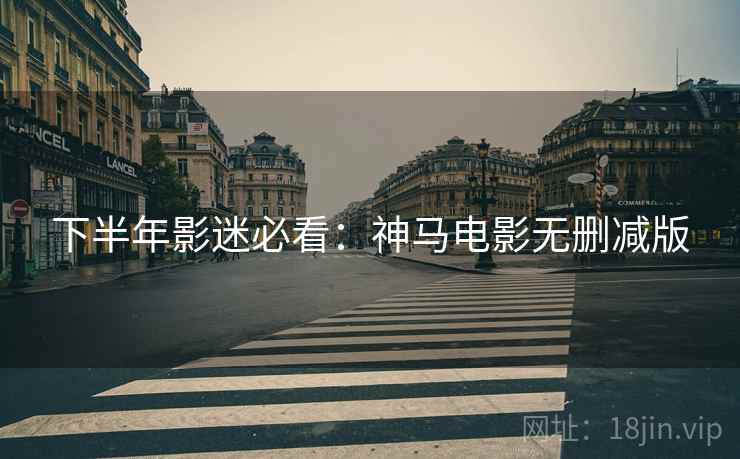 下半年影迷必看：神马电影无删减版