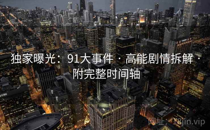 独家曝光：91大事件 · 高能剧情拆解 · 附完整时间轴
