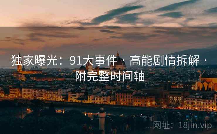 独家曝光：91大事件 · 高能剧情拆解 · 附完整时间轴