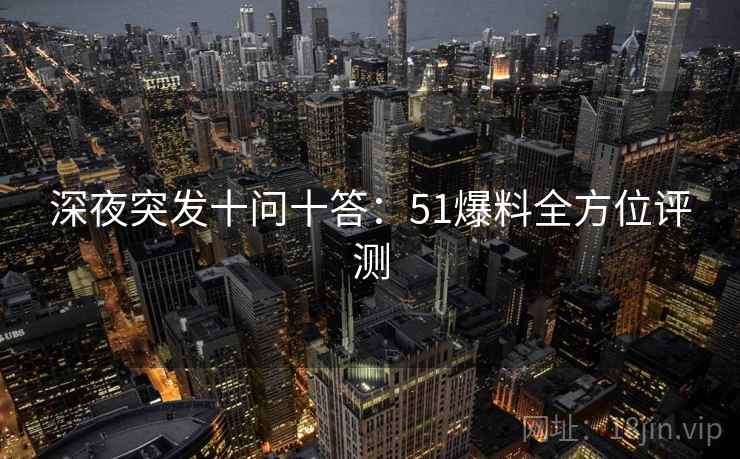 深夜突发十问十答：51爆料全方位评测