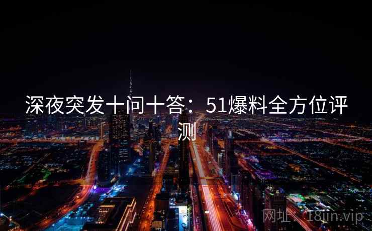 深夜突发十问十答：51爆料全方位评测
