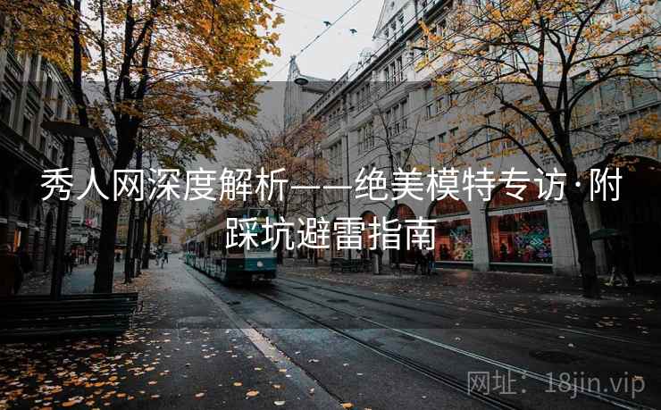 秀人网深度解析——绝美模特专访·附踩坑避雷指南