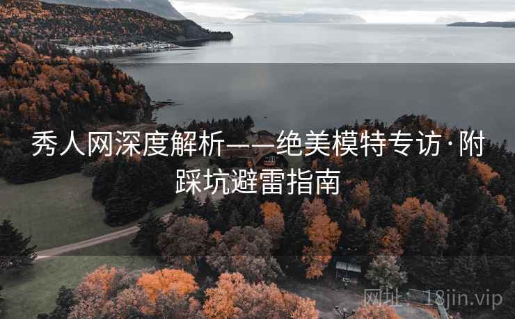 秀人网深度解析——绝美模特专访·附踩坑避雷指南