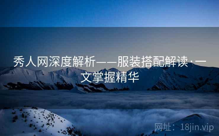 秀人网深度解析——服装搭配解读·一文掌握精华